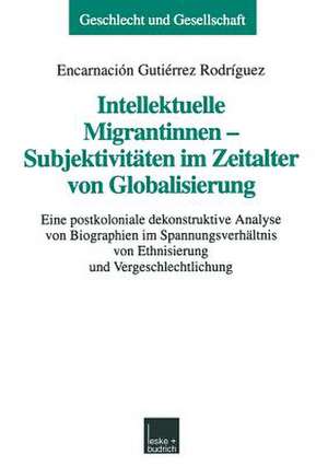 Intellektuelle Migrantinnen — Subjektivitäten im Zeitalter von Globalisierung: Eine postkoloniale dekonstruktive Analyse von Biographien im Spannungsverhältnis von Ethnisierung und Vergeschlechtlichung de Encarnación Gutiérrez Rodríguez