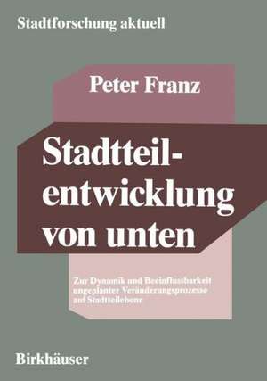 Stadtteilentwicklung von unten: Zur Dynamik und Beeinflussbarkeit ungeplanter Veränderungsprozesse auf Stadtteilebene de Peter Franz