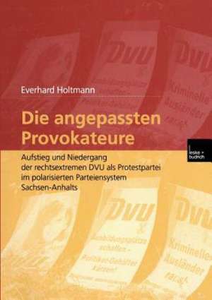 Die angepassten Provokateure: Aufstieg und Niedergang der rechtsextremen DVU als Protestpartei im polarisierten Parteiensystem Sachsen-Anhalts de Everhard Holtmann