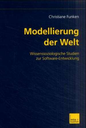 Modellierung der Welt: Wissenssoziologische Studien zur Software-Entwicklung de Christiane Funken