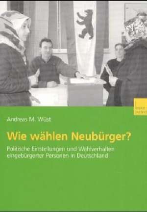 Wie wählen Neubürger?: Politische Einstellungen und Wahlverhalten eingebürgerter Personen in Deutschland de Andreas M. Wüst