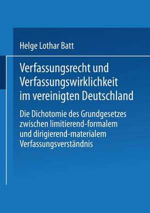 Verfassungsrecht und Verfassungswirklichkeit im vereinigten Deutschland: Die Dichotomie des Grundgesetzes zwischen limitierend-formalem und dirigierend-materialem Verfassungsverständnis de Helge Batt