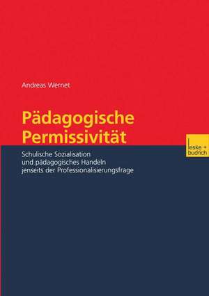 Pädagogische Permissivität: Schulische Sozialisation und pädagogisches Handeln jenseits der Professionalisierungsfrage de Andreas Wernet