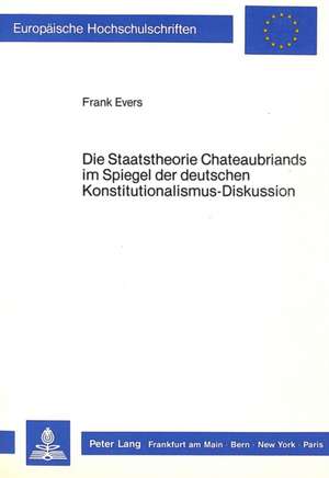 Die Staatstheorie Chateaubriands Im Spiegel Der Deutschen Konstitutionalismus-Diskussion: Eine Studie Zu Totalitaeren Einstellungen Und Ihren Ambivalenten Ausdrucksweisen Im Theaterwerk Von Jules de Frank Evers