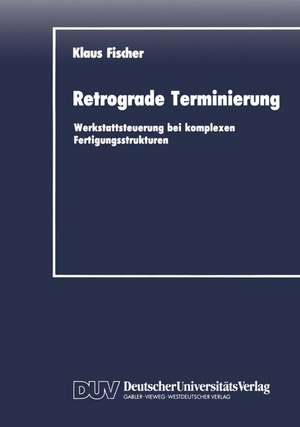 Retrograde Terminierung: Werkstattsteuerung bei komplexen Fertigungsstrukturen de Klaus Fischer