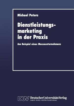 Dienstleistungsmarketing in der Praxis: Am Beispiel eines Messeunternehmens de Michael Peters