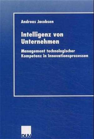 Intelligenz von Unternehmen: Management technologischer Kompetenz in Innovationsprozessen de Andreas Jacobsen