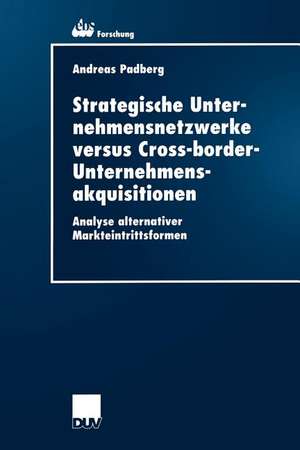 Strategische Unternehmensnetzwerke versus Cross-border-Unternehmensakquisitionen: Analyse alternativer Markteintrittsformen de Andreas Padberg