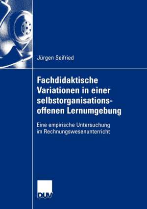 Fachdidaktische Variationen in einer selbstorganisationsoffenen Lernumgebung: Eine empirische Untersuchung im Rechnungswesenunterricht de Jürgen Seifried