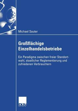 Großflächige Einzelhandelsbetriebe: Ein Paradigma zwischen freier Standortwahl, staatlicher Reglementierung und zufriedenen Verbrauchern de Michael M. Sauter