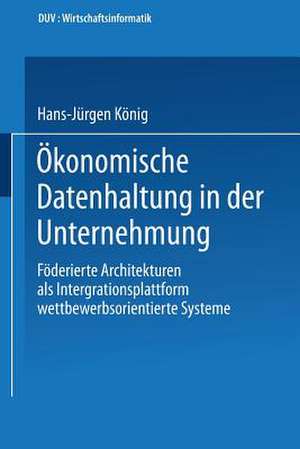 Ökonomische Datenhaltung in der Unternehmung: Föderierte Architekturen als Integrationsplattform wettbewerbsorientierter Systeme de Hans-Jürgen König