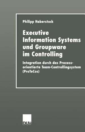 Executive Information Systems und Groupware im Controlling: Integration durch das Prozessorientierte Team-Controllingsystem (ProTeCos) de Philipp Haberstock