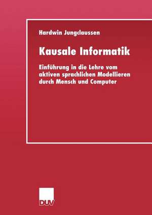 Kausale Informatik: Einführung in die Lehre vom aktiven sprachlichen Modellieren durch Mensch und Computer de Hardwin Jungclaussen