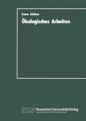 Ökologisches Arbeiten: Zur Theorie und Praxis ökologischen Arbeitens als Weiterentwicklung der marktwirtschaftlich organisierten Arbeit de Irene Schöne