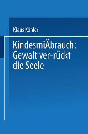 Kindesmißbrauch: Gewalt ver-rückt die Seele: Zur Rekonstruktion der Lebensgeschichte von psychisch Kranken de Klaus Köhler