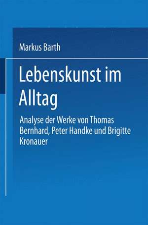 Lebenskunst im Alltag: Analyse der Werke von Peter Handke, Thomas Bernhard und Brigitte Kronauer de Markus Barth