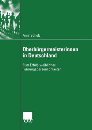 Oberbürgermeisterinnen in Deutschland: Zum Erfolg weiblicher Führungspersönlichkeiten de Anja Scholz