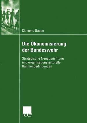 Die Ökonomisierung der Bundeswehr: Strategische Neuausrichtung und organisationskulturelle Rahmenbedingungen de Clemens Gause