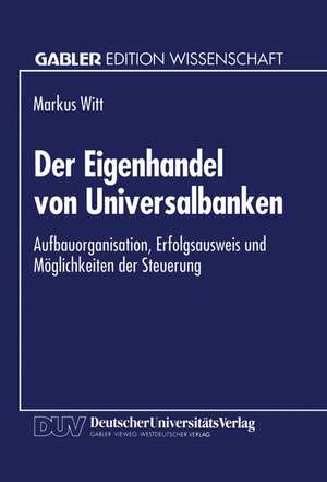 Der Eigenhandel von Universalbanken: Aufbauorganisation, Erfolgsausweis und Möglichkeiten der Steuerung de Markus Witt