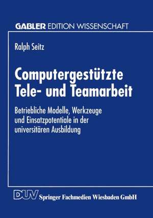 Computergestützte Tele- und Teamarbeit: Betriebliche Modelle, Werkzeuge und Einsatzpotentiale in der universitären Ausbildung de Ralph Seitz