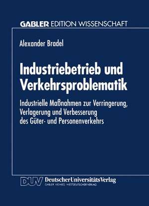 Industriebetrieb und Verkehrsproblematik: Industrielle Maßnahmen zur Verringerung, Verlagerung und Verbesserung des Güter- und Personenverkehrs de Alexander Bradel