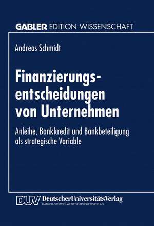 Finanzierungsentscheidungen von Unternehmen: Anleihe, Bankkredit und Bankbeteiligung als strategische Variable de Andreas Schmidt