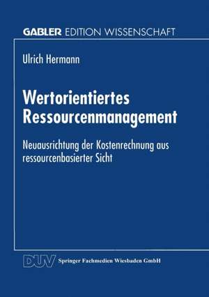 Wertorientiertes Ressourcenmanagement: Neuausrichtung der Kostenrechnung aus ressourcenbasierter Sicht de Ulrich Hermann