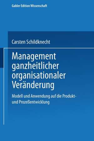 Management ganzheitlicher organisationaler Veränderung: Modell und Anwendung auf die Produkt- und Prozeßentwicklung de Carsten Schildknecht