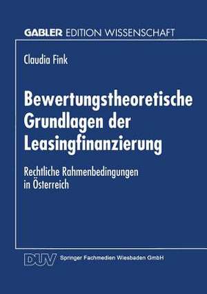 Bewertungstheoretische Grundlagen der Leasingfinanzierung: Rechtliche Rahmenbedingungen in Österreich de Claudia Fink