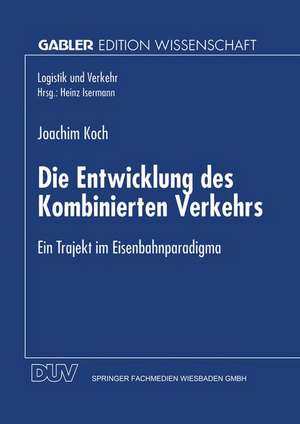 Die Entwicklung des Kombinierten Verkehrs: Ein Trajekt im Eisenbahnparadigma de Joachim Koch