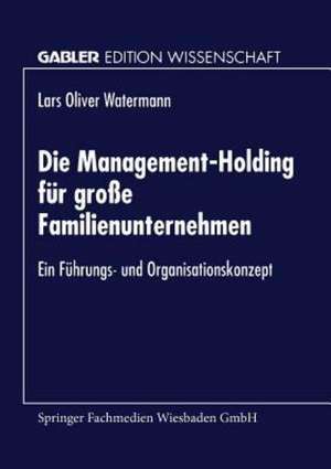 Die Management-Holding für große Familienunternehmen: Ein Führungs- und Organisationskonzept de Lars Oliver Watermann