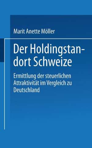 Der Holdingstandort Schweiz: Ermittlung der steuerlichen Attraktivität im Vergleich zu Deutschland de Marit Anette Möller