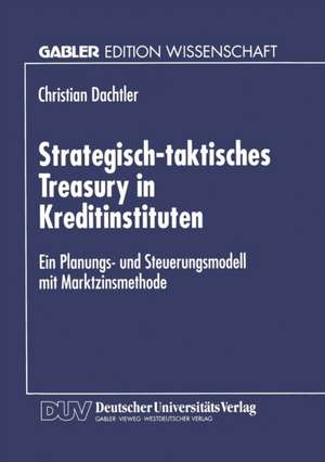 Strategisch-taktisches Treasury in Kreditinstituten: Ein Planungs- und Steuerungsmodell mit Marktzinsmethode de Christian Dachtler