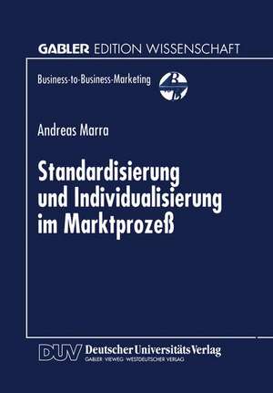 Standardisierung und Individualisierung im Marktprozeß: Marktprozeßtheoretische Fundierung des Business-to-Business-Marketing de Andreas Marra