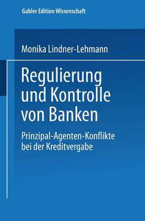 Regulierung und Kontrolle von Banken: Prinzipal-Agenten-Konflikte bei der Kreditvergabe de Monika Lindner-Lehmann