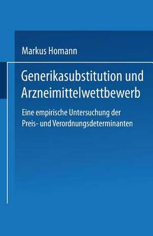 Generikasubstitution und Arzneimittelwettbewerb: Eine empirische Untersuchung der Preis- und Verordnungsdeterminanten de Markus Homann