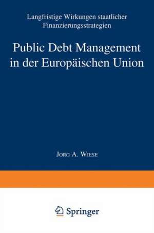 Public Debt Management in der Europäischen Union: Langfristige Wirkungen staatlicher Finanzierungsstrategien de Jörg Andreas Wiese