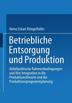 Betriebliche Entsorgung und Produktion: Abfallpolitische Rahmenbedingungen und ihre Integration in die Produktionstheorie und die Produktionsprogrammplanung de Heinz Eckart Klingelhöfer