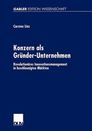 Konzern als Gründer-Unternehmen: Revolutionäres Innovationsmanagement in beschleunigten Märkten de Carsten Linz