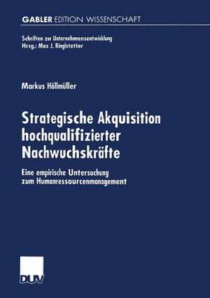 Strategische Akquisition hochqualifizierter Nachwuchskräfte: Eine empirische Untersuchung zum Humanressourcenmanagement de Markus Höllmüller