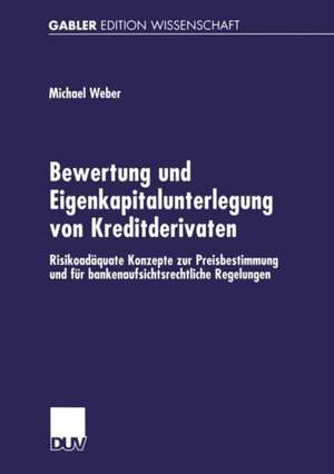 Bewertung und Eigenkapitalunterlegung von Kreditderivaten: Risikoadäquate Konzepte zur Preisbestimmung und für bankenaufsichtsrechtliche Regelungen de Michael Weber