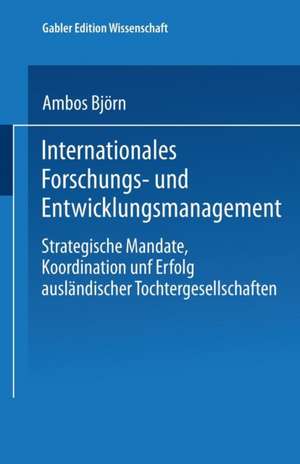 Internationales Forschungs- und Entwicklungsmanagement: Strategische Mandate, Koordination und Erfolg ausländischer Tochtergesellschaften de Björn Ambos