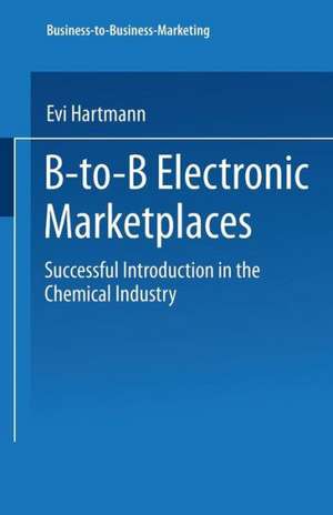 B-to-B Electronic Marketplaces: Successful Introduction in the Chemical Industry de Evi Hartmann