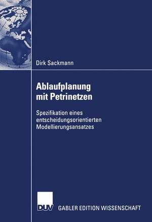 Ablaufplanung mit Petrinetzen: Spezifikation eines entscheidungsorientierten Modellierungsansatzes de Dirk Sackmann