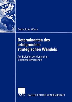 Determinanten des erfolgreichen strategischen Wandels: Am Beispiel der deutschen Elektrizitätswirtschaft de Berthold A. Wurm