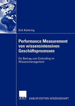 Performance Measurement von wissensintensiven Geschäftsprozessen: Ein Beitrag zum Controlling im Wissensmanagement de Dirk Kalmring