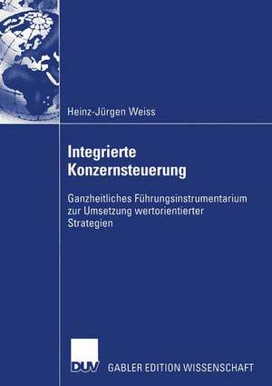 Integrierte Konzernsteuerung: Ganzheitliches Führungsinstrumentarium zur Umsetzung wertorientierter Strategien de Heinz-Jürgen Weiss