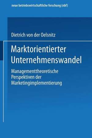 Marktorientierter Unternehmenswandel: Managementtheoretische Perspektiven der Marketingimplementierung de Dietrich v. d. Oelsnitz