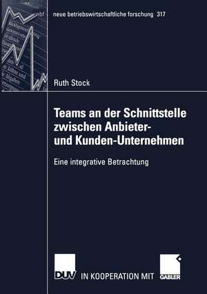 Teams an der Schnittstelle zwischen Anbieter- und Kunden-Unternehmen: Eine integrative Betrachtung de Ruth Stock