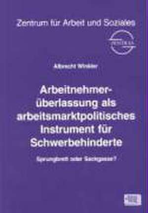 Arbeitnehmerüberlassung als arbeitsmarktpolitisches Instrument für Schwerbehinderte de Albrecht Winkler